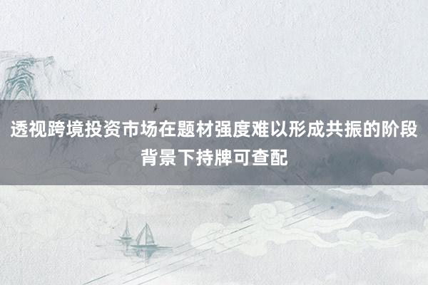 透视跨境投资市场在题材强度难以形成共振的阶段背景下持牌可查配