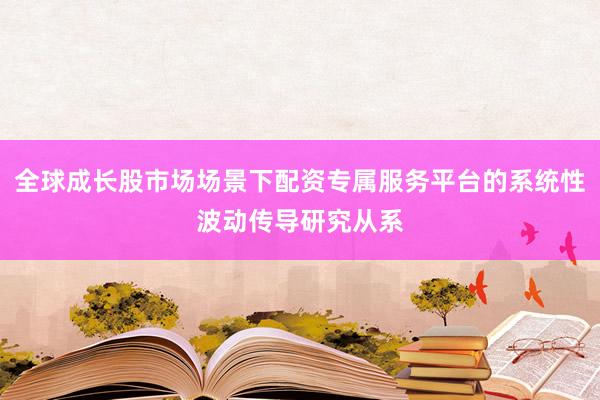 全球成长股市场场景下配资专属服务平台的系统性波动传导研究从系