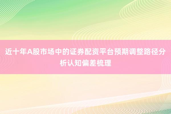 近十年A股市场中的证券配资平台预期调整路径分析认知偏差梳理