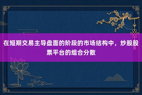 在短期交易主导盘面的阶段的市场结构中，炒股股票平台的组合分散