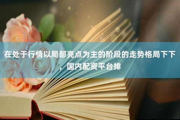 在处于行情以局部亮点为主的阶段的走势格局下下，国内配资平台排
