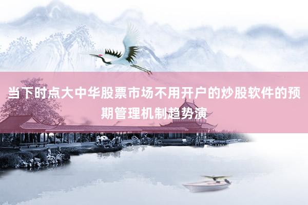 当下时点大中华股票市场不用开户的炒股软件的预期管理机制趋势演