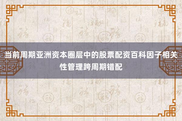 当前周期亚洲资本圈层中的股票配资百科因子相关性管理跨周期错配