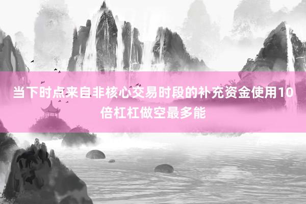 当下时点来自非核心交易时段的补充资金使用10倍杠杠做空最多能