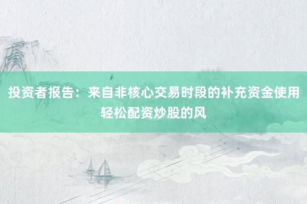 投资者报告：来自非核心交易时段的补充资金使用轻松配资炒股的风