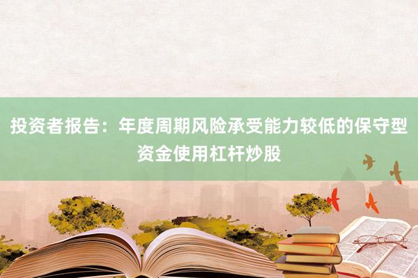 投资者报告：年度周期风险承受能力较低的保守型资金使用杠杆炒股