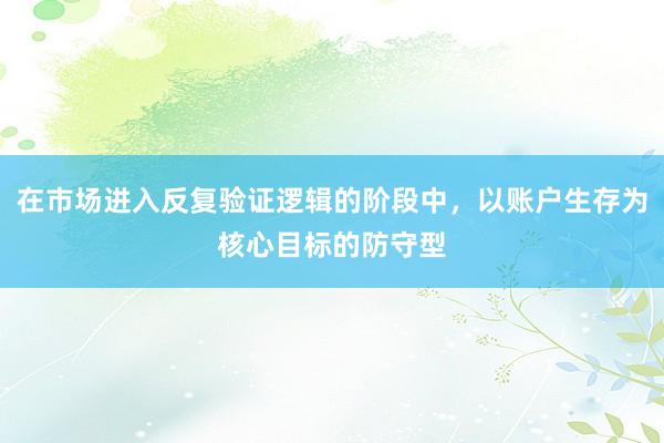 在市场进入反复验证逻辑的阶段中，以账户生存为核心目标的防守型