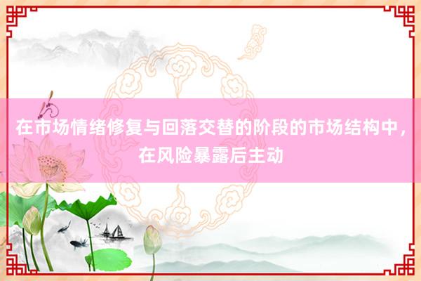 在市场情绪修复与回落交替的阶段的市场结构中，在风险暴露后主动