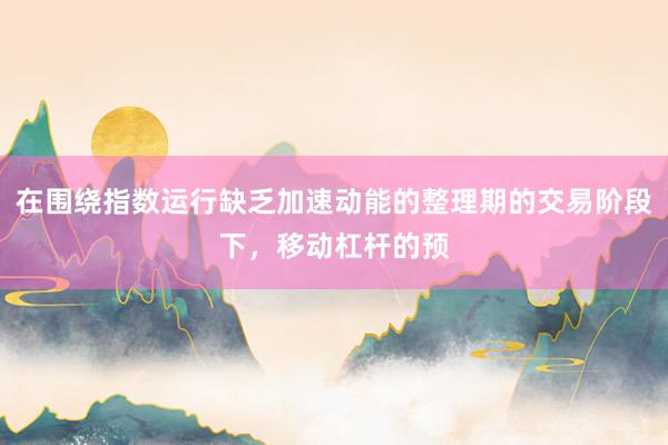 在围绕指数运行缺乏加速动能的整理期的交易阶段下，移动杠杆的预