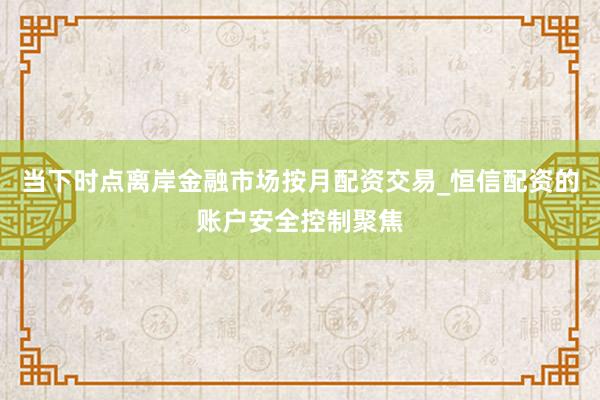 当下时点离岸金融市场按月配资交易_恒信配资的账户安全控制聚焦