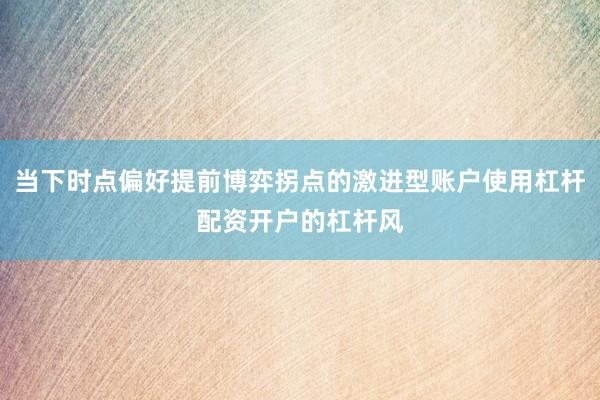 当下时点偏好提前博弈拐点的激进型账户使用杠杆配资开户的杠杆风