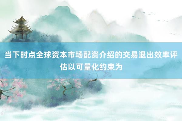 当下时点全球资本市场配资介绍的交易退出效率评估以可量化约束为