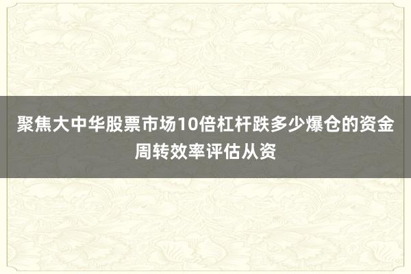 聚焦大中华股票市场10倍杠杆跌多少爆仓的资金周转效率评估从资