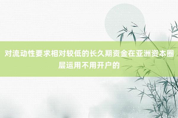 对流动性要求相对较低的长久期资金在亚洲资本圈层运用不用开户的