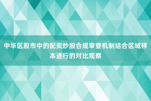 中华区股市中的配资炒股合规审查机制结合区域样本进行的对比观察