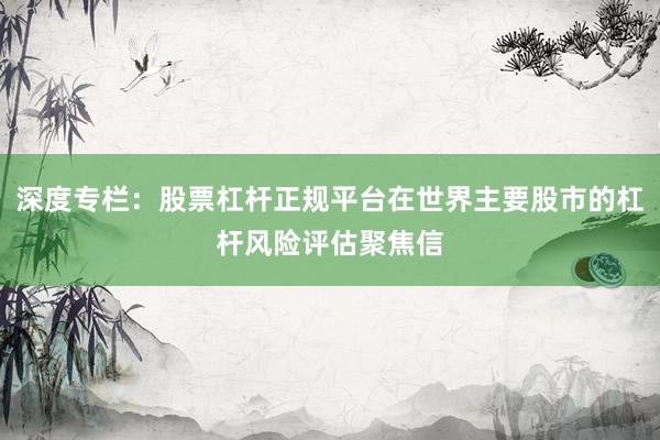 深度专栏：股票杠杆正规平台在世界主要股市的杠杆风险评估聚焦信