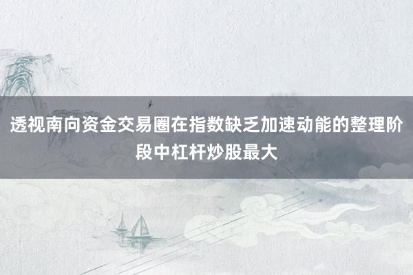 透视南向资金交易圈在指数缺乏加速动能的整理阶段中杠杆炒股最大