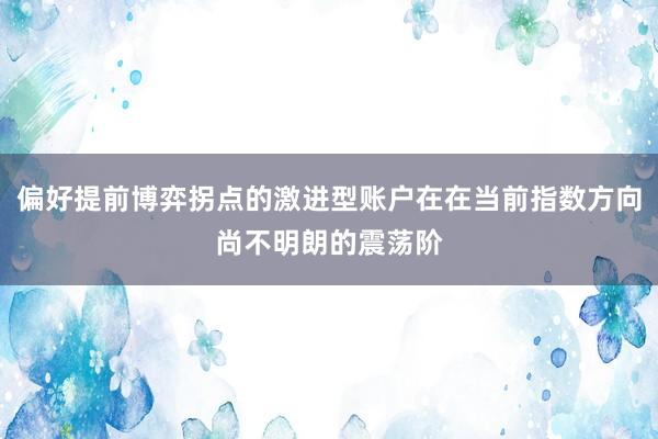 偏好提前博弈拐点的激进型账户在在当前指数方向尚不明朗的震荡阶