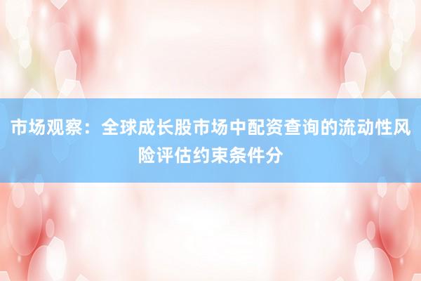 市场观察：全球成长股市场中配资查询的流动性风险评估约束条件分