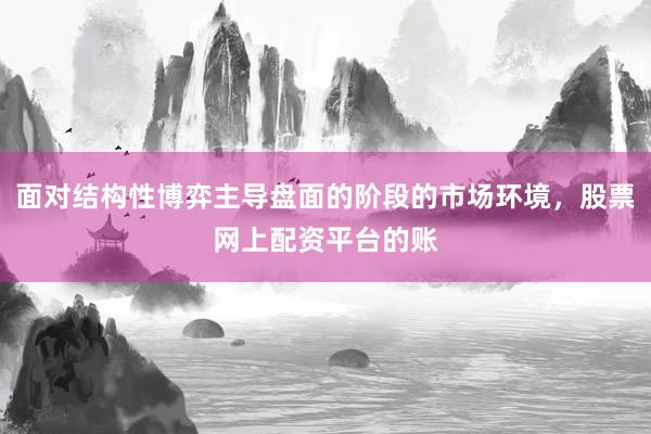 面对结构性博弈主导盘面的阶段的市场环境，股票网上配资平台的账