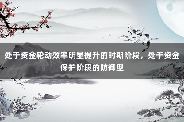 处于资金轮动效率明显提升的时期阶段，处于资金保护阶段的防御型