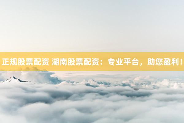 正规股票配资 湖南股票配资：专业平台，助您盈利！