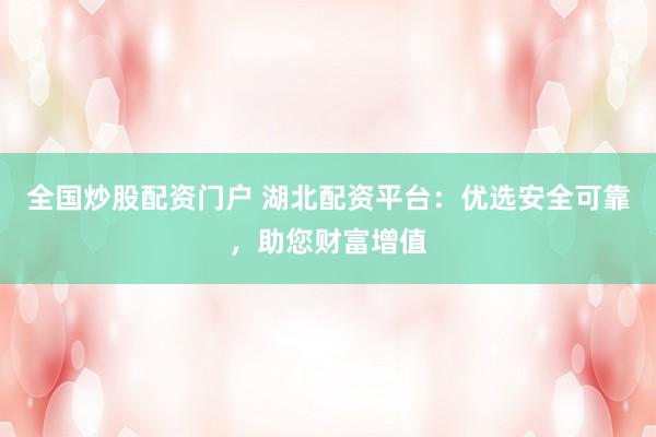 全国炒股配资门户 湖北配资平台：优选安全可靠，助您财富增值