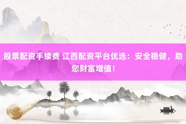 股票配资手续费 江西配资平台优选：安全稳健，助您财富增值！