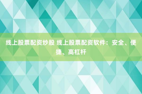 线上股票配资炒股 线上股票配资软件：安全、便捷、高杠杆