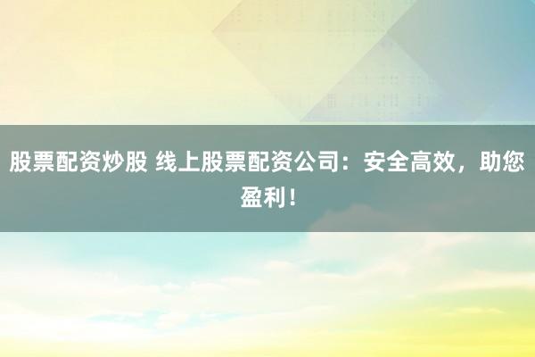 股票配资炒股 线上股票配资公司：安全高效，助您盈利！