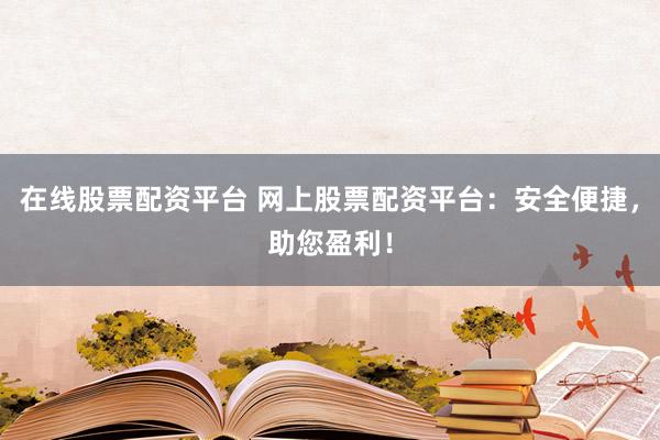 在线股票配资平台 网上股票配资平台：安全便捷，助您盈利！