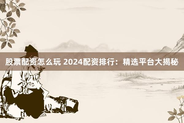 股票配资怎么玩 2024配资排行：精选平台大揭秘