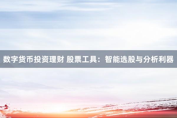 数字货币投资理财 股票工具：智能选股与分析利器