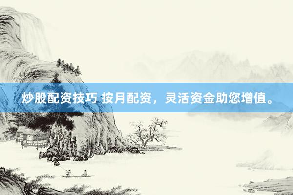 炒股配资技巧 按月配资，灵活资金助您增值。