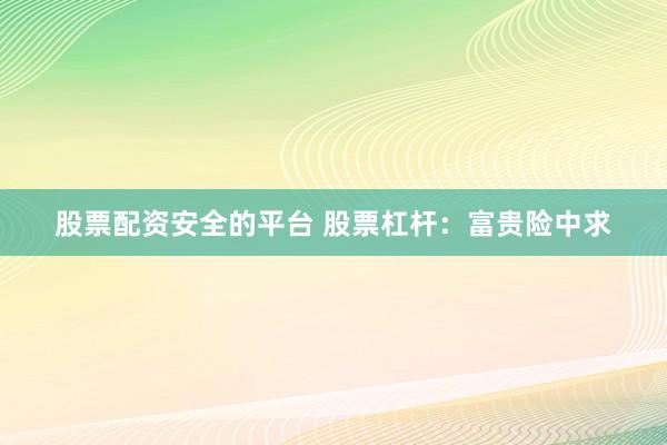 股票配资安全的平台 股票杠杆：富贵险中求