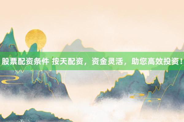 股票配资条件 按天配资，资金灵活，助您高效投资！