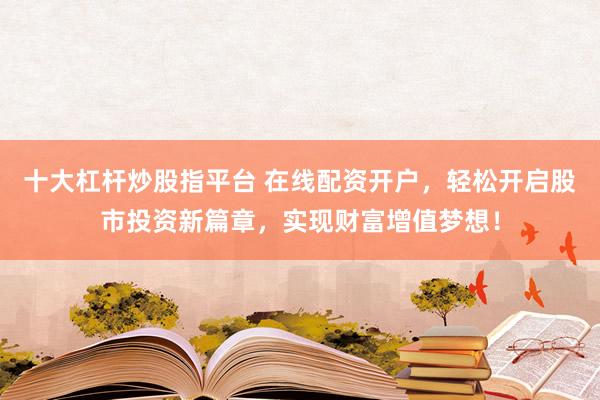 十大杠杆炒股指平台 在线配资开户，轻松开启股市投资新篇章，实现财富增值梦想！