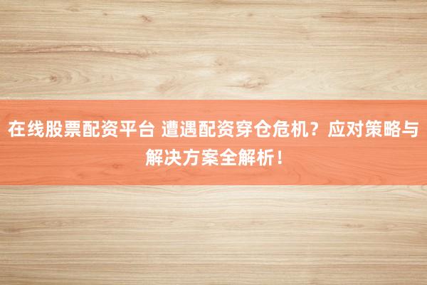 在线股票配资平台 遭遇配资穿仓危机？应对策略与解决方案全解析！