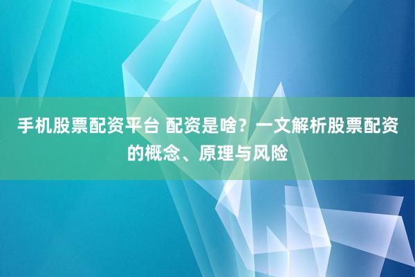 手机股票配资平台 配资是啥？一文解析股票配资的概念、原理与风险