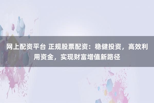 网上配资平台 正规股票配资：稳健投资，高效利用资金，实现财富增值新路径