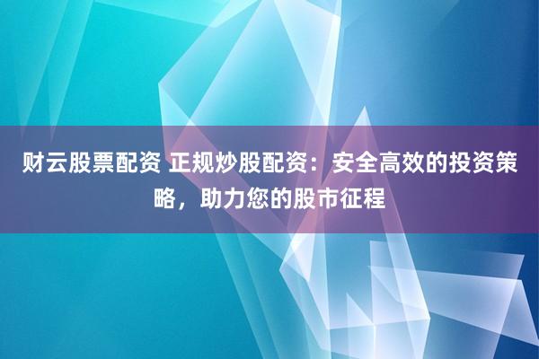 财云股票配资 正规炒股配资：安全高效的投资策略，助力您的股市征程