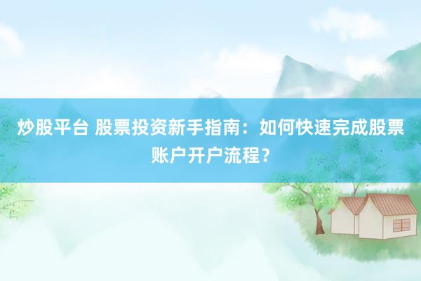炒股平台 股票投资新手指南：如何快速完成股票账户开户流程？
