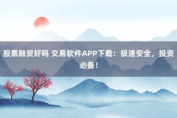 股票融资好吗 交易软件APP下载：极速安全，投资必备！