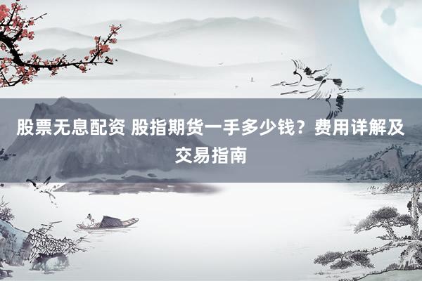 股票无息配资 股指期货一手多少钱？费用详解及交易指南