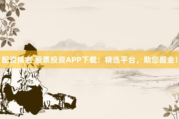配资排名 股票投资APP下载：精选平台，助您掘金！