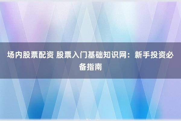 场内股票配资 股票入门基础知识网：新手投资必备指南