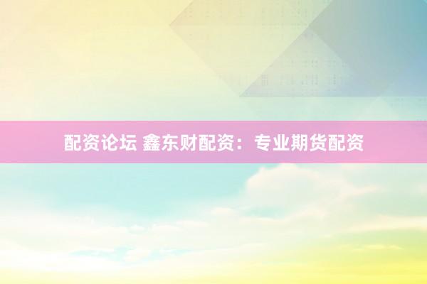 配资论坛 鑫东财配资：专业期货配资