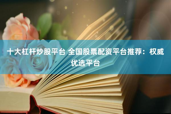 十大杠杆炒股平台 全国股票配资平台推荐：权威优选平台
