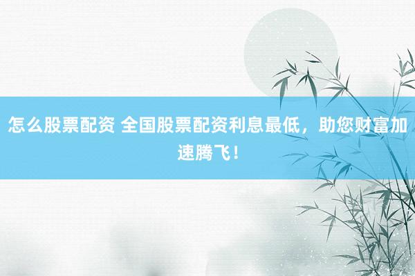怎么股票配资 全国股票配资利息最低，助您财富加速腾飞！