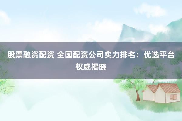 股票融资配资 全国配资公司实力排名：优选平台权威揭晓